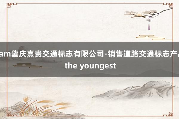 I am肇庆熹贵交通标志有限公司-销售道路交通标志产品 the youngest