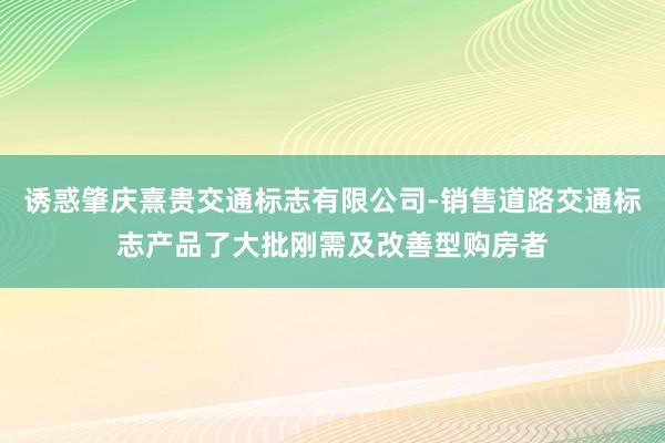 诱惑肇庆熹贵交通标志有限公司-销售道路交通标志产品了大批刚需及改善型购房者