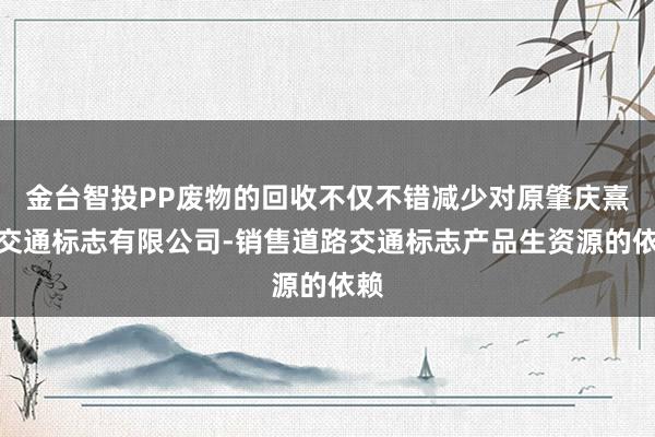 金台智投PP废物的回收不仅不错减少对原肇庆熹贵交通标志有限公司-销售道路交通标志产品生资源的依赖